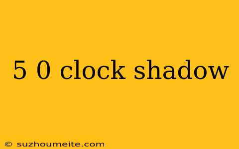 5 0 Clock Shadow