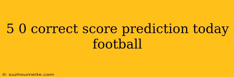 5 0 Correct Score Prediction Today Football