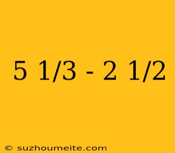 5 1/3 - 2 1/2