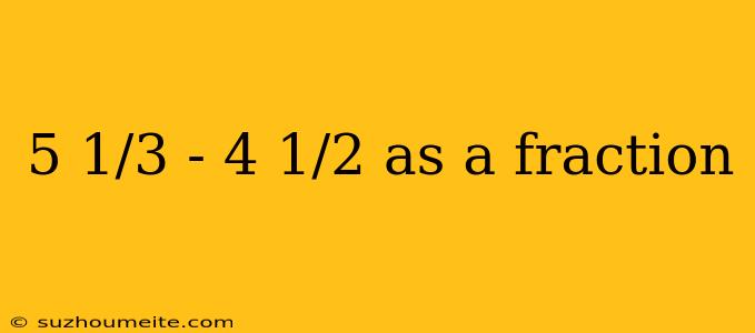 5 1/3 - 4 1/2 As A Fraction