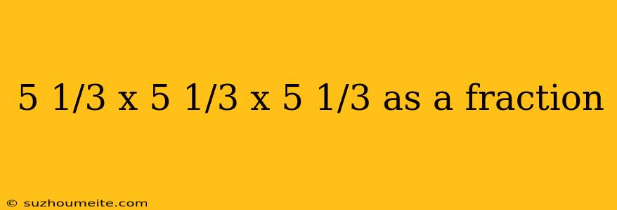 5 1/3 X 5 1/3 X 5 1/3 As A Fraction