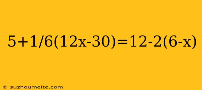 5+1/6(12x-30)=12-2(6-x)