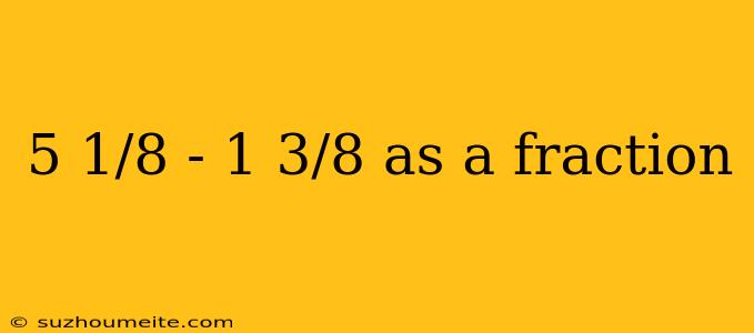 5 1/8 - 1 3/8 As A Fraction