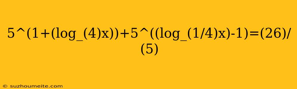 5^(1+(log_(4)x))+5^((log_(1/4)x)-1)=(26)/(5)