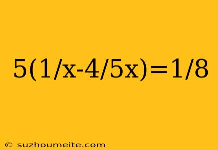 5(1/x-4/5x)=1/8