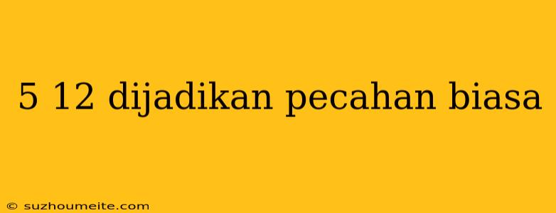 5 12 Dijadikan Pecahan Biasa