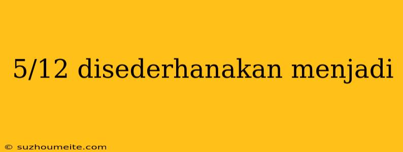 5/12 Disederhanakan Menjadi