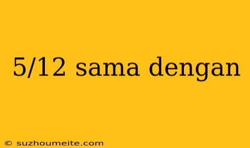 5/12 Sama Dengan