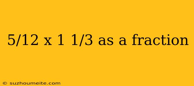 5/12 X 1 1/3 As A Fraction