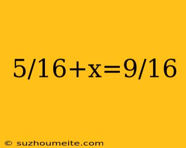 5/16+x=9/16