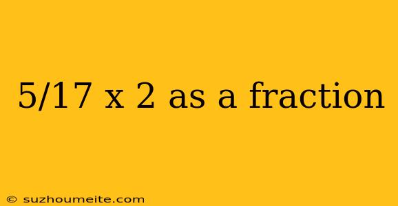 5/17 X 2 As A Fraction