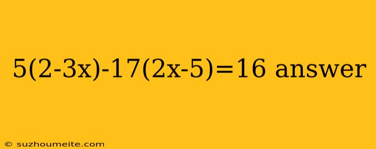 5(2-3x)-17(2x-5)=16 Answer