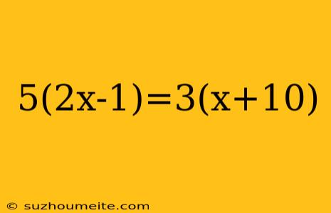 5(2x-1)=3(x+10)