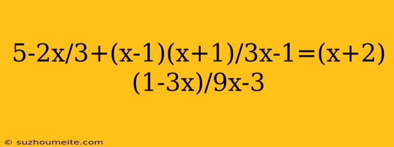 5-2x/3+(x-1)(x+1)/3x-1=(x+2)(1-3x)/9x-3