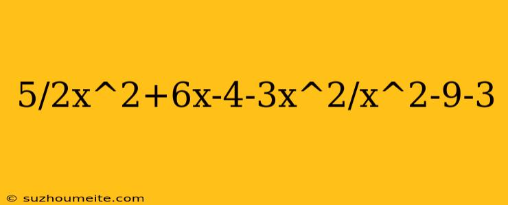 5/2x^2+6x-4-3x^2/x^2-9-3