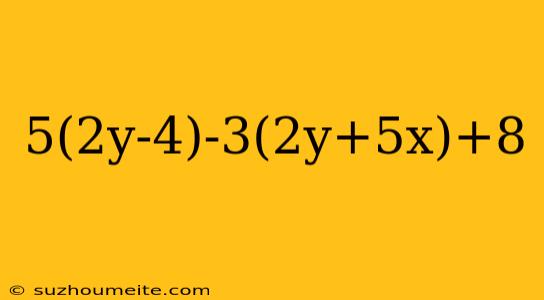 5(2y-4)-3(2y+5x)+8