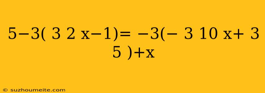 5−3( 3 2 X−1)= −3(− 3 10 X+ 3 5 )+x