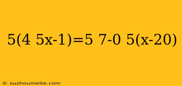 5(4 5x-1)=5 7-0 5(x-20)