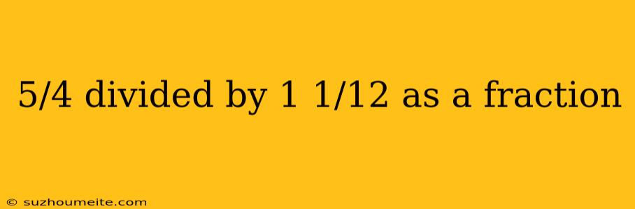 5/4 Divided By 1 1/12 As A Fraction