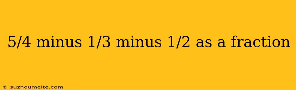 5/4 Minus 1/3 Minus 1/2 As A Fraction