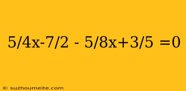 5/4x-7/2 - 5/8x+3/5 =0