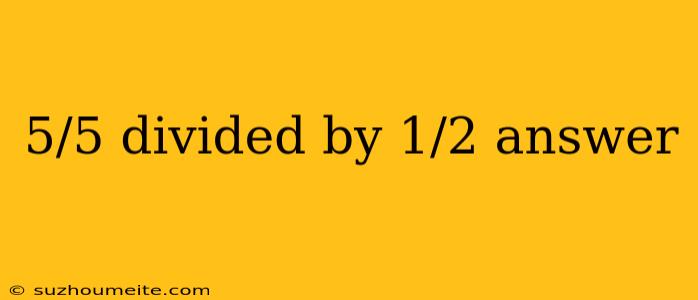 5/5 Divided By 1/2 Answer