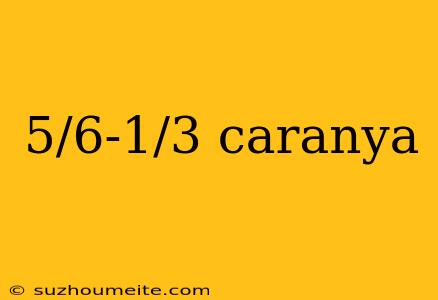 5/6-1/3 Caranya