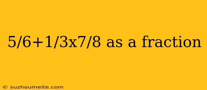 5/6+1/3x7/8 As A Fraction