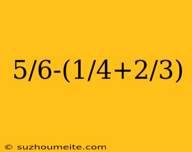 5/6-(1/4+2/3)