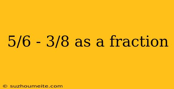 5/6 - 3/8 As A Fraction