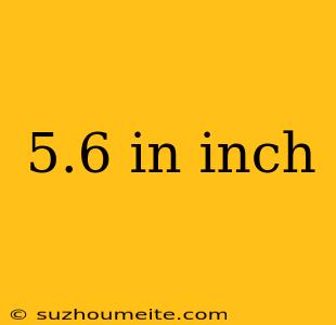 5.6 In Inch