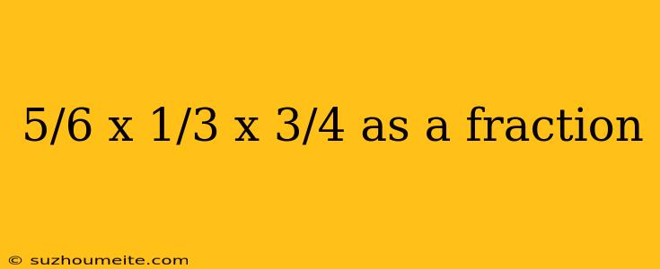 5/6 X 1/3 X 3/4 As A Fraction