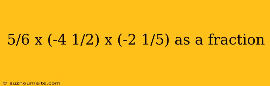 5/6 X (-4 1/2) X (-2 1/5) As A Fraction