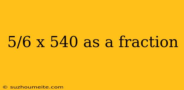 5/6 X 540 As A Fraction