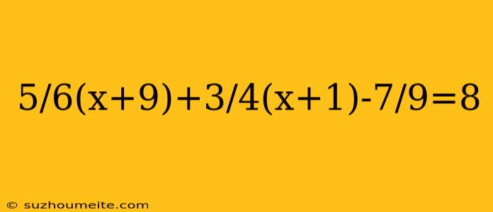 5/6(x+9)+3/4(x+1)-7/9=8