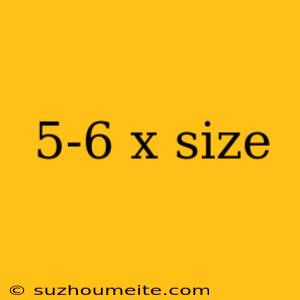 5-6 X Size