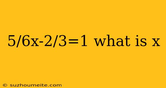 5/6x-2/3=1 What Is X