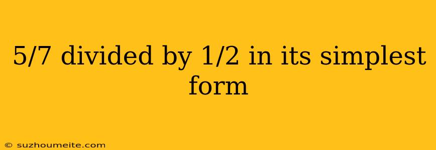 5/7 Divided By 1/2 In Its Simplest Form