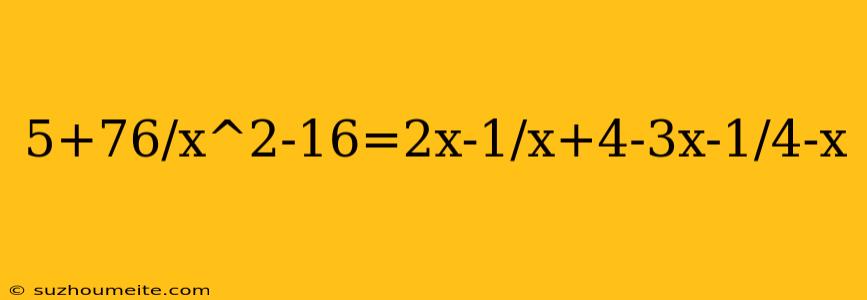 5+76/x^2-16=2x-1/x+4-3x-1/4-x