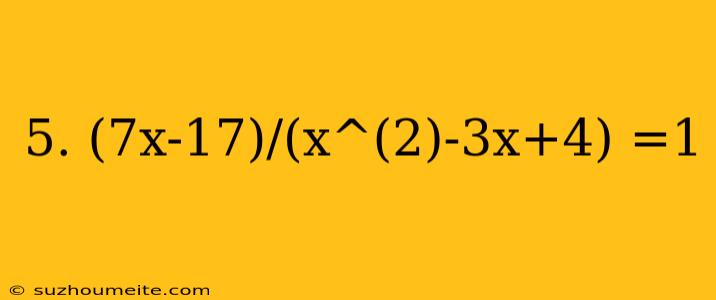 5. (7x-17)/(x^(2)-3x+4) =1