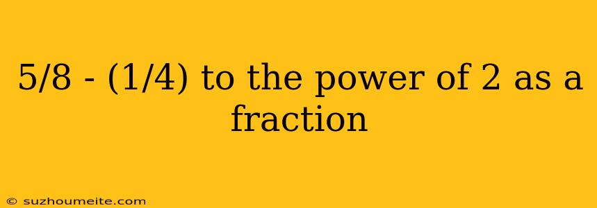 5/8 - (1/4) To The Power Of 2 As A Fraction