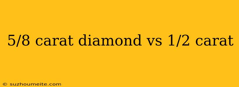 5/8 Carat Diamond Vs 1/2 Carat