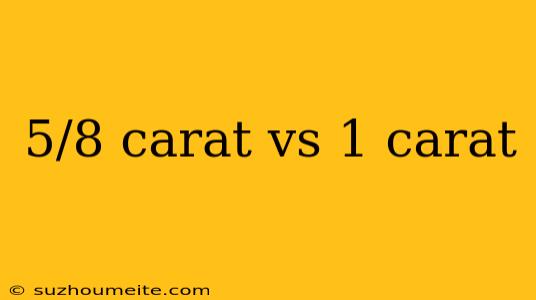 5/8 Carat Vs 1 Carat