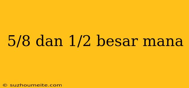 5/8 Dan 1/2 Besar Mana