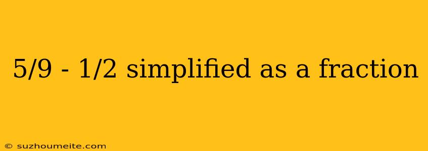 5/9 - 1/2 Simplified As A Fraction