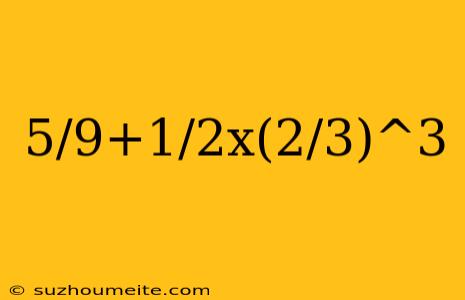 5/9+1/2x(2/3)^3