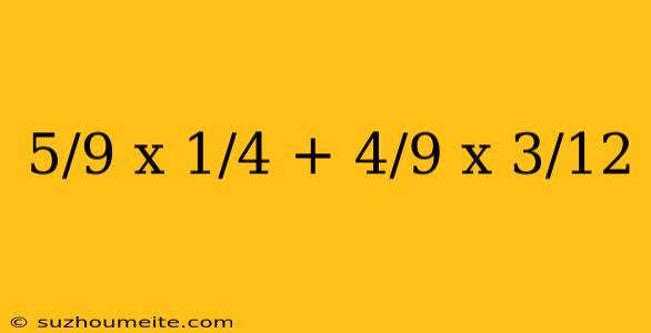 5/9 X 1/4 + 4/9 X 3/12