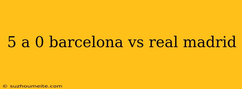 5 A 0 Barcelona Vs Real Madrid