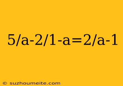 5/a-2/1-a=2/a-1