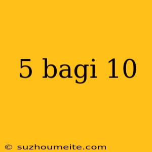 5 Bagi 10